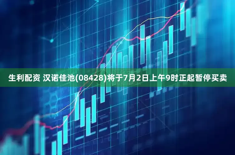 生利配资 汉诺佳池(08428)将于7月2日上午9时正起暂停买卖