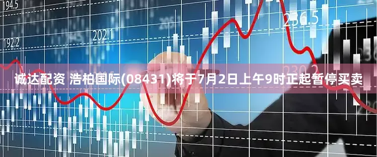 诚达配资 浩柏国际(08431)将于7月2日上午9时正起暂停买卖