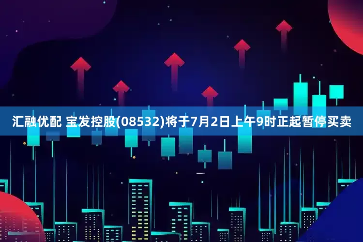 汇融优配 宝发控股(08532)将于7月2日上午9时正起暂停买卖