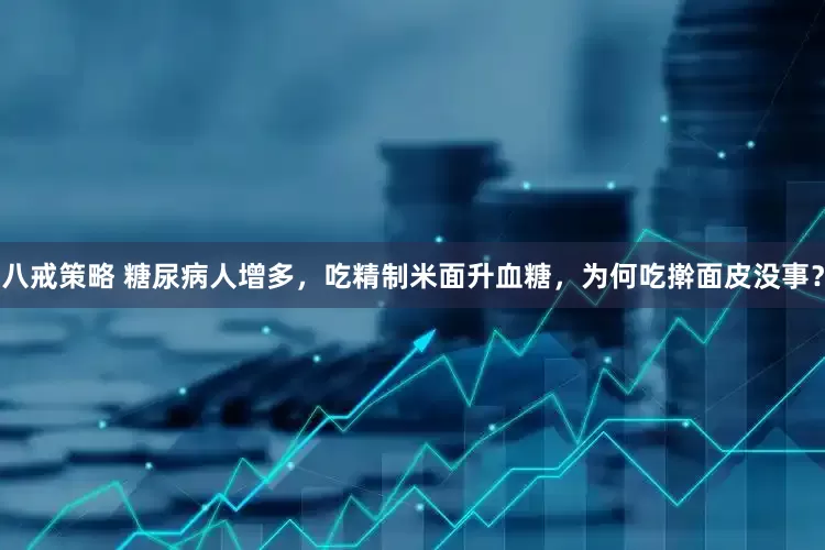 八戒策略 糖尿病人增多，吃精制米面升血糖，为何吃擀面皮没事？