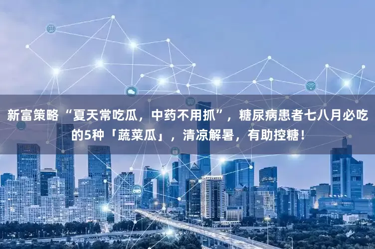 新富策略 “夏天常吃瓜，中药不用抓”，糖尿病患者七八月必吃的5种「蔬菜瓜」，清凉解暑，有助控糖！