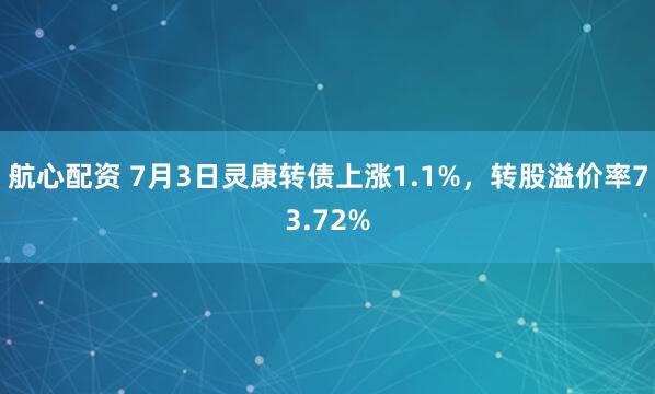 航心配资 7月3日灵康转债上涨1.1%，转股溢价率73.72%