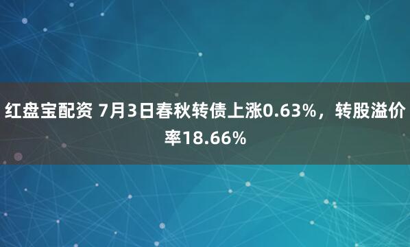 红盘宝配资 7月3日春秋转债上涨0.63%，转股溢价率18.66%