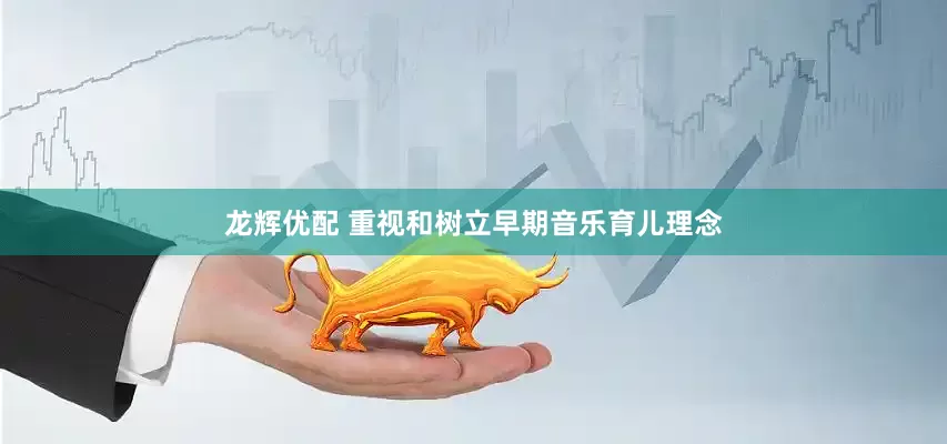 龙辉优配 重视和树立早期音乐育儿理念