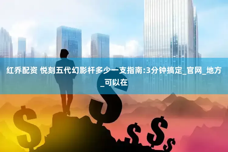 红乔配资 悦刻五代幻影杆多少一支指南:3分钟搞定_官网_地方_可以在