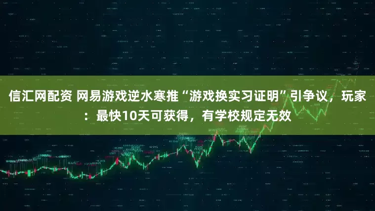 信汇网配资 网易游戏逆水寒推“游戏换实习证明”引争议，玩家：最快10天可获得，有学校规定无效