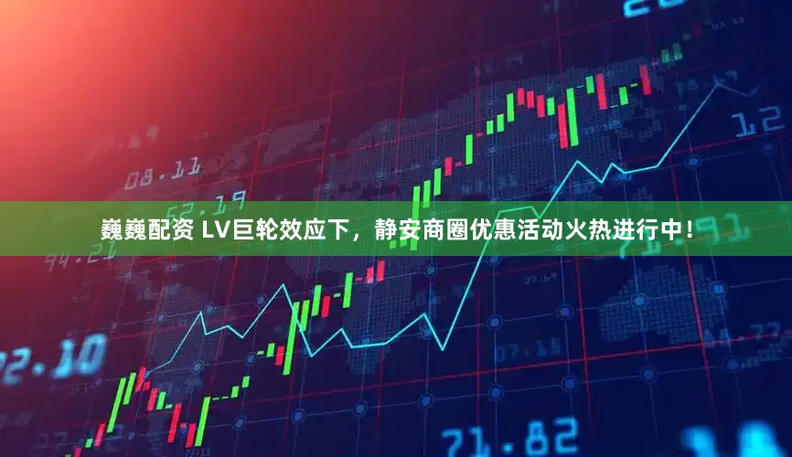 巍巍配资 LV巨轮效应下，静安商圈优惠活动火热进行中！