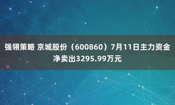 强翎策略 京城股份（600860）7月11日主力资金净卖出3295.99万元