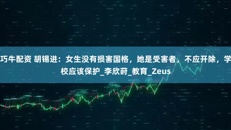 巧牛配资 胡锡进：女生没有损害国格，她是受害者，不应开除，学校应该保护_李欣莳_教育_Zeus