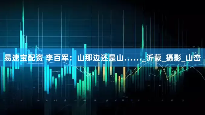易速宝配资 李百军：山那边还是山……_沂蒙_摄影_山峦