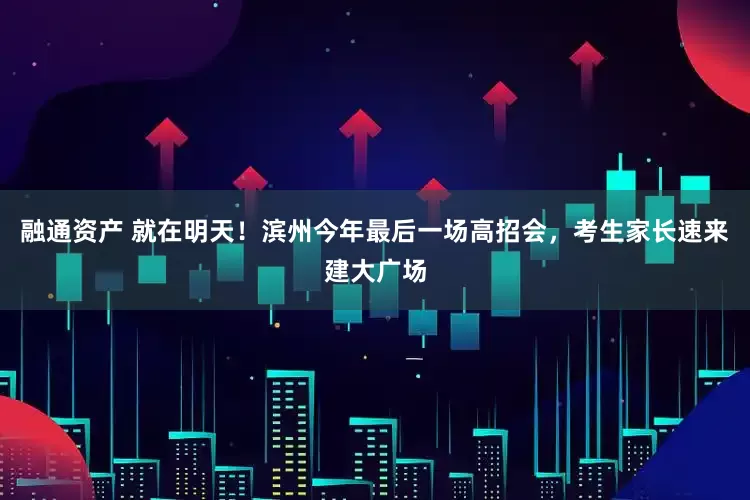 融通资产 就在明天！滨州今年最后一场高招会，考生家长速来建大广场