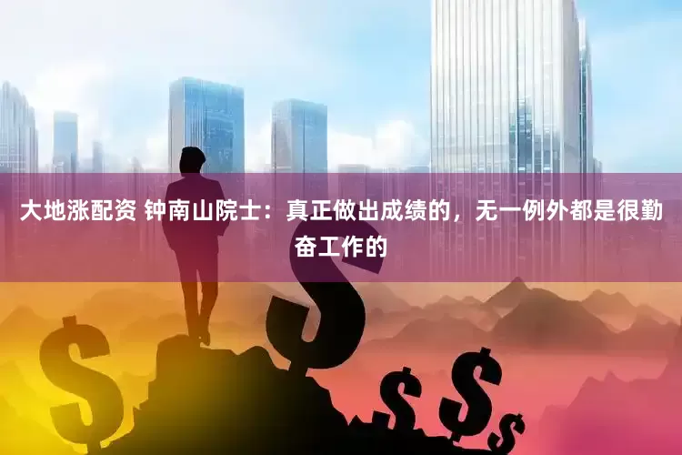 大地涨配资 钟南山院士：真正做出成绩的，无一例外都是很勤奋工作的
