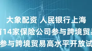 大象配资 人民银行上海总部：已有14家保险公司参与跨境贸易高水平开放试点