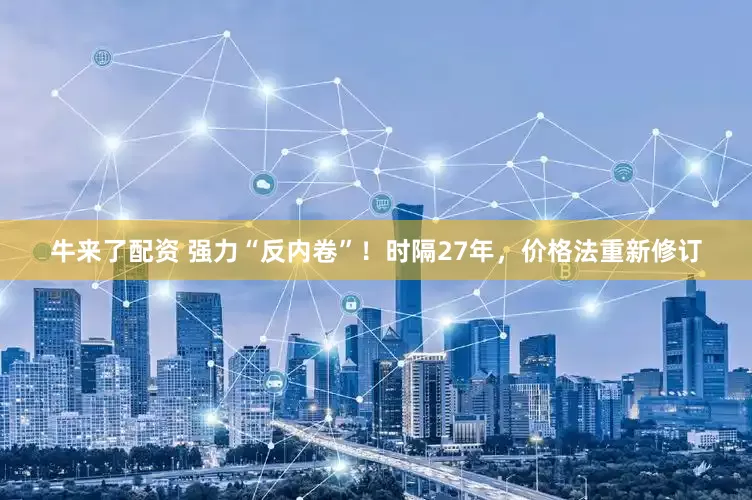 牛来了配资 强力“反内卷”！时隔27年，价格法重新修订