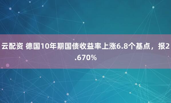 云配资 德国10年期国债收益率上涨6.8个基点，报2.670%