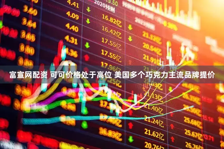 富宣网配资 可可价格处于高位 美国多个巧克力主流品牌提价