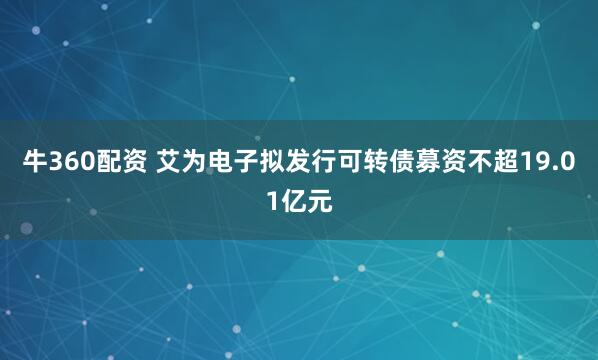 牛360配资 艾为电子拟发行可转债募资不超19.01亿元