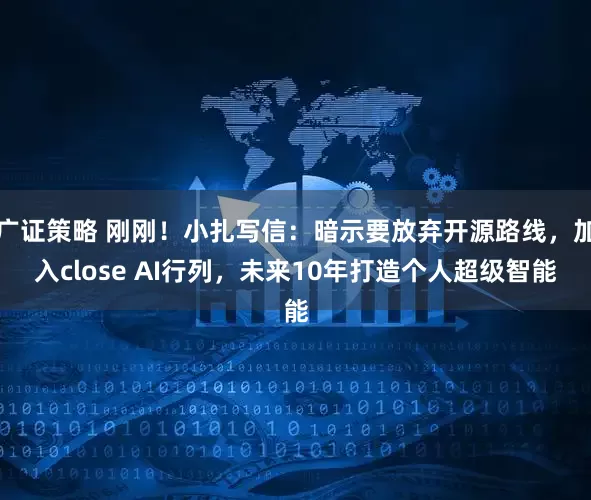 广证策略 刚刚！小扎写信：暗示要放弃开源路线，加入close AI行列，未来10年打造个人超级智能