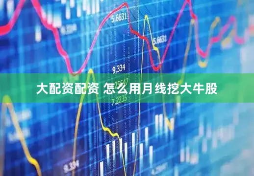 大配资配资 怎么用月线挖大牛股