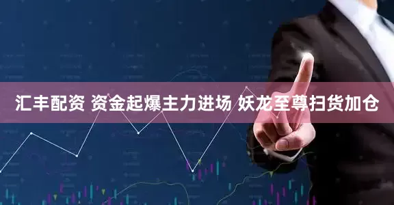 汇丰配资 资金起爆主力进场 妖龙至尊扫货加仓