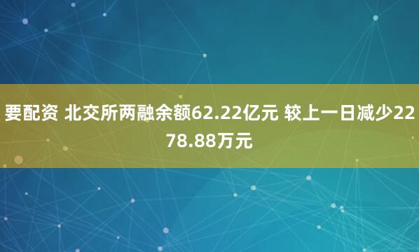 要配资 北交所两融余额62.22亿元 较上一日减少2278.88万元