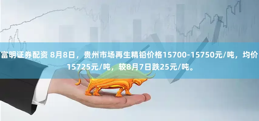富明证券配资 8月8日，贵州市场再生精铅价格15700-15750元/吨，均价15725元/吨，较8月7日跌25元/吨。