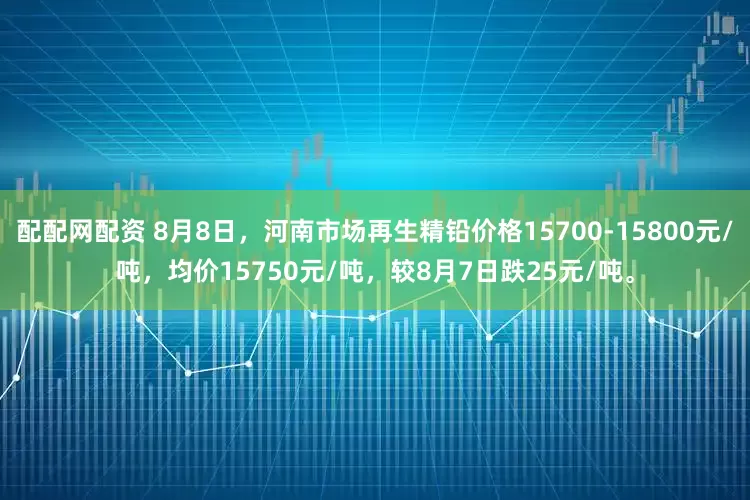配配网配资 8月8日，河南市场再生精铅价格15700-15800元/吨，均价15750元/吨，较8月7日跌25元/吨。