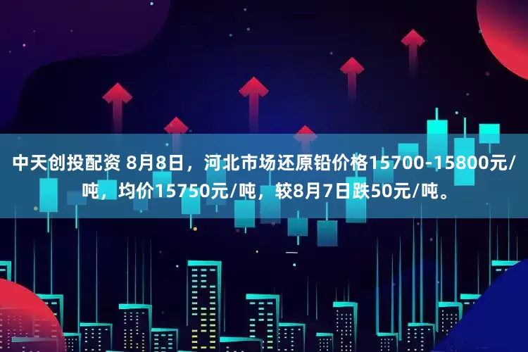 中天创投配资 8月8日，河北市场还原铅价格15700-15800元/吨，均价15750元/吨，较8月7日跌50元/吨。