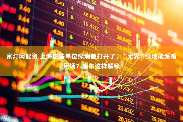 富灯网配资 上海这些单位绿墙都打开了，“无界”绿地能派啥用场？浦东这样解锁