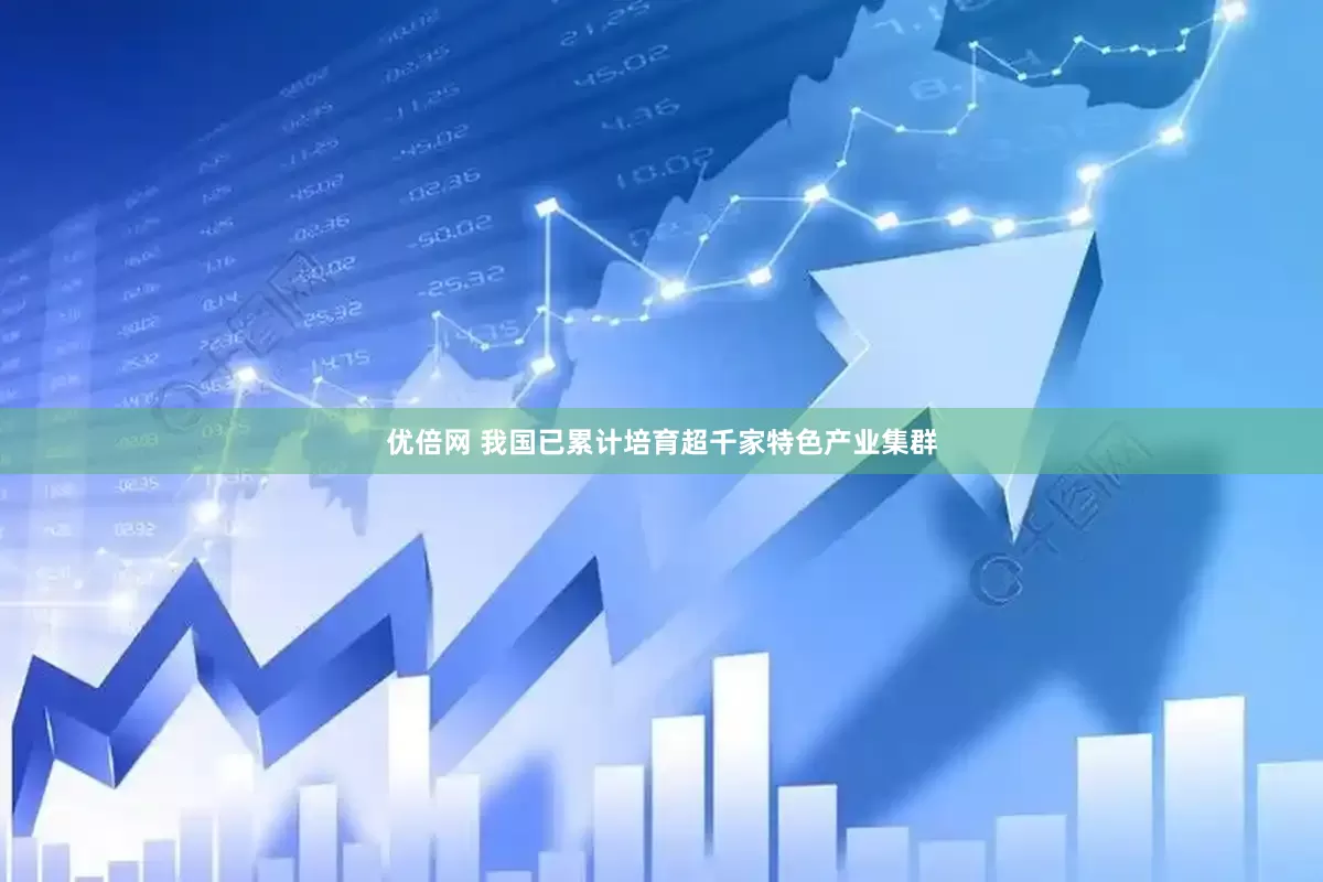 优倍网 我国已累计培育超千家特色产业集群