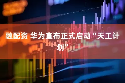 融配资 华为宣布正式启动“天工计划”