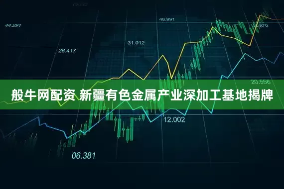 般牛网配资 新疆有色金属产业深加工基地揭牌