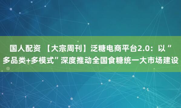 国人配资 【大宗周刊】泛糖电商平台2.0:以“多品类+多模式”深度推动全国食糖统一大市场建设