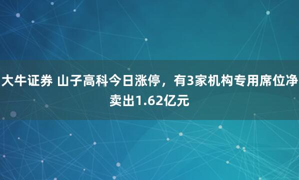 大牛证券 山子高科今日涨停，有3家机构专用席位净卖出1.62亿元