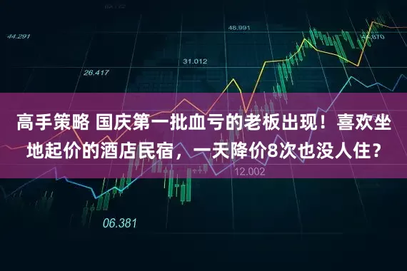 高手策略 国庆第一批血亏的老板出现!喜欢坐地起价的酒店民宿,一天降价8次也没人住?