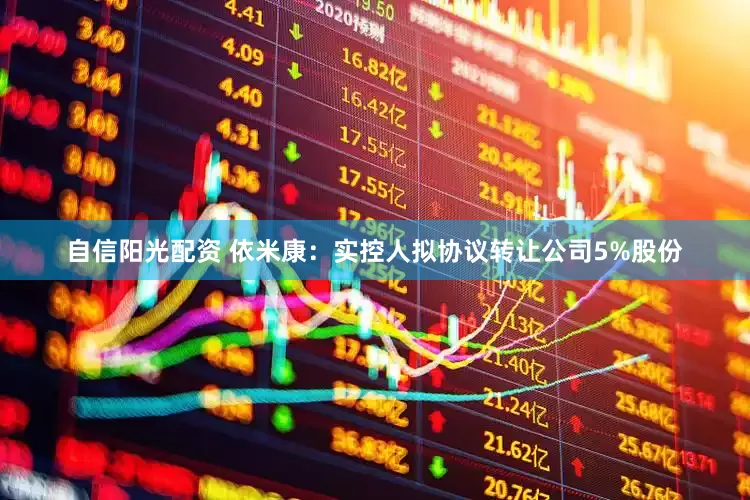 自信阳光配资 依米康：实控人拟协议转让公司5%股份