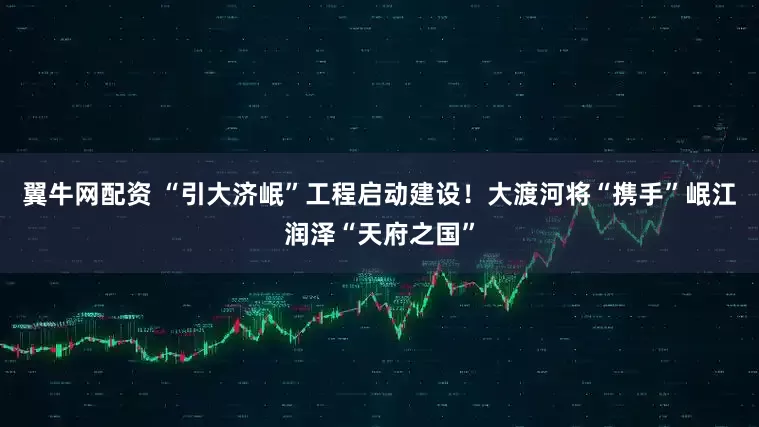 翼牛网配资 “引大济岷”工程启动建设！大渡河将“携手”岷江润泽“天府之国”