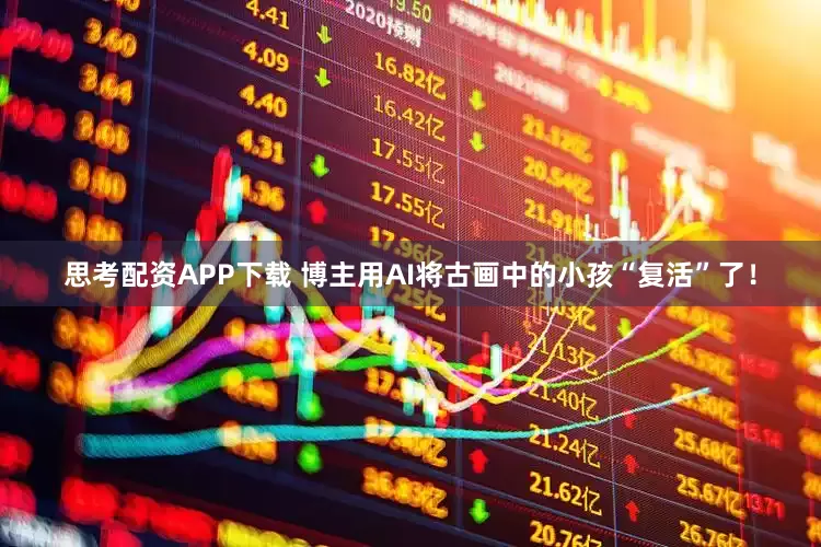 思考配资APP下载 博主用AI将古画中的小孩“复活”了！