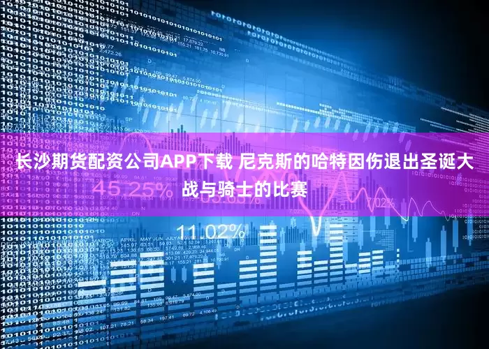 长沙期货配资公司APP下载 尼克斯的哈特因伤退出圣诞大战与骑士的比赛