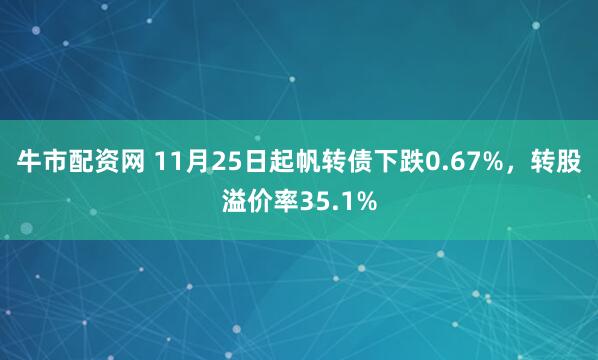 牛市配资网 11月25日起帆转债下跌0.67%，转股溢价率35.1%