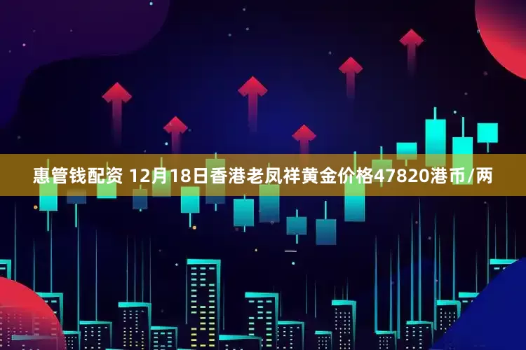 惠管钱配资 12月18日香港老凤祥黄金价格47820港币/两
