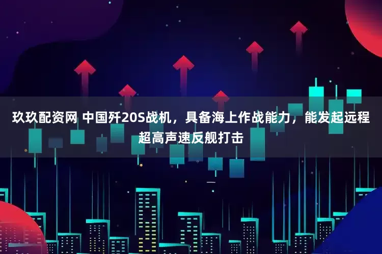 玖玖配资网 中国歼20S战机，具备海上作战能力，能发起远程超高声速反舰打击