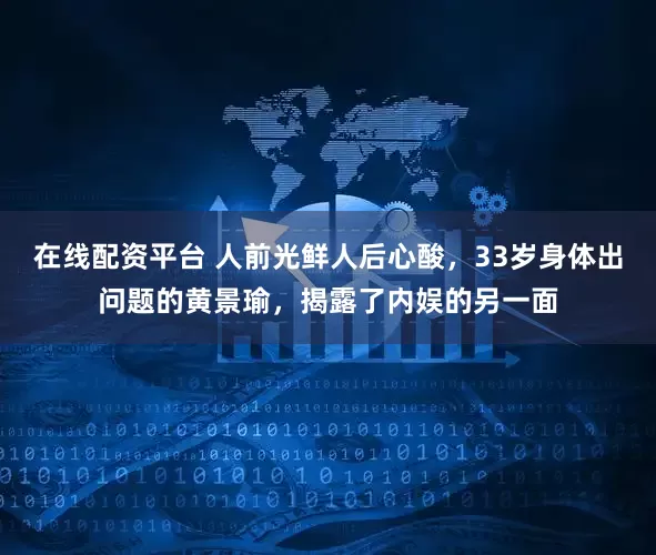 在线配资平台 人前光鲜人后心酸，33岁身体出问题的黄景瑜，揭露了内娱的另一面