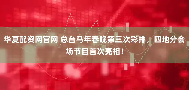 华夏配资网官网 总台马年春晚第三次彩排，四地分会场节目首次亮相！