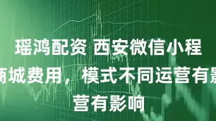 瑶鸿配资 西安微信小程序商城费用，模式不同运营有影响