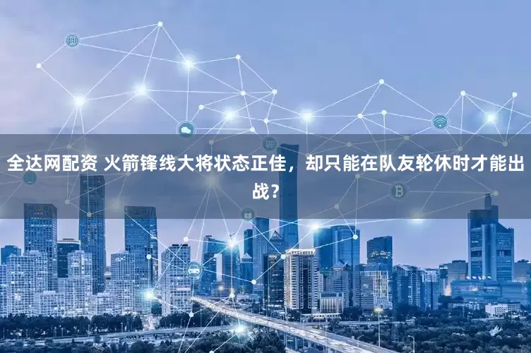 全达网配资 火箭锋线大将状态正佳，却只能在队友轮休时才能出战？