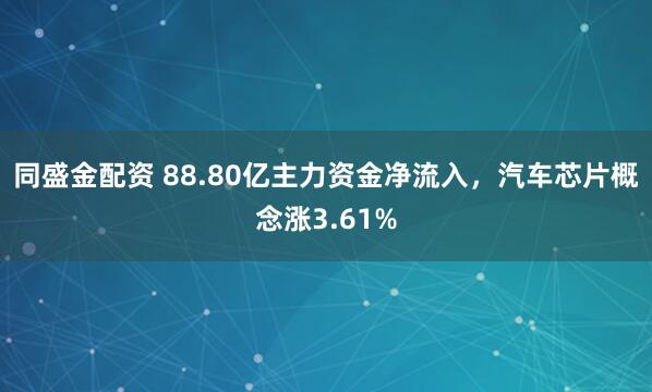 同盛金配资 88.80亿主力资金净流入，汽车芯片概念涨3.61%